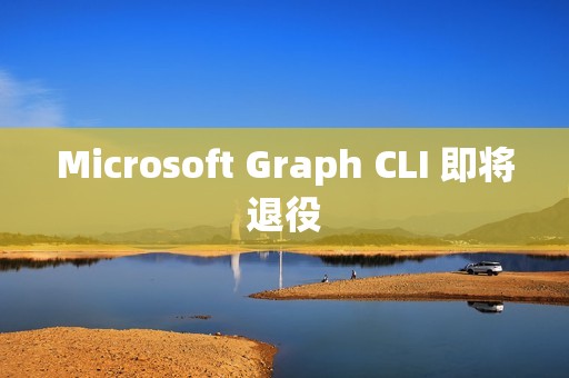 Microsoft Graph CLI 即将退役