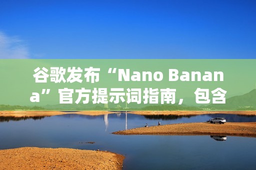 谷歌发布“Nano Banana”官方提示词指南，包含六大应用场景