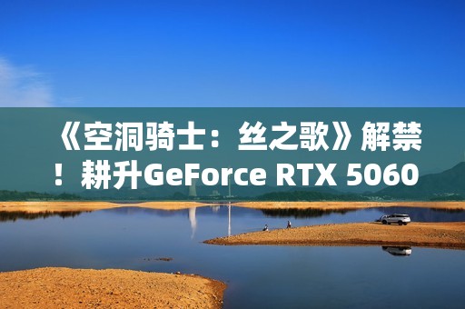《空洞骑士：丝之歌》解禁！耕升GeForce RTX 5060 踏雪 OC超越期待的冒险！