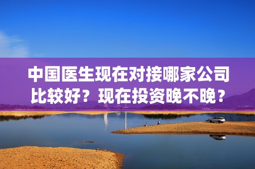 中国医生现在对接哪家公司比较好？现在投资晚不晚？定档？(中国医生日子还要过下去)