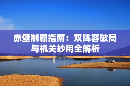 赤壁制霸指南：双阵容破局与机关妙用全解析