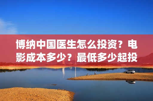 博纳中国医生怎么投资？电影成本多少？最低多少起投？(中国博纳集团)