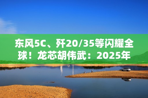 东风5C、歼20/35等闪耀全球！龙芯胡伟武：2025年阅兵装备基本都跳动着中国芯