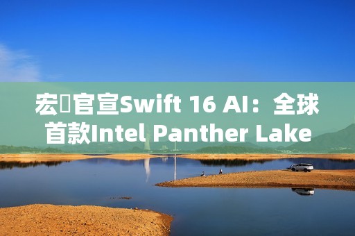 宏碁官宣Swift 16 AI：全球首款Intel Panther Lake笔记本