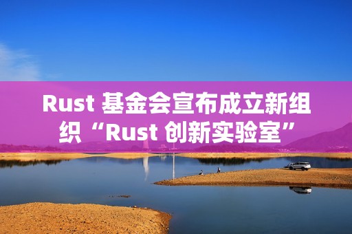 Rust 基金会宣布成立新组织“Rust 创新实验室”