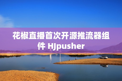 花椒直播首次开源推流器组件 HJpusher