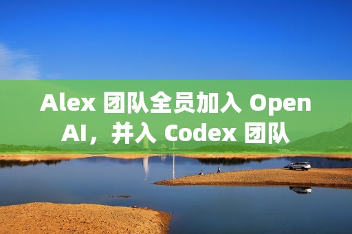 Alex 团队全员加入 OpenAI，并入 Codex 团队