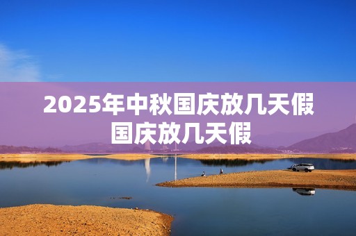 2025年中秋国庆放几天假 国庆放几天假