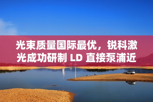光束质量国际最优，锐科激光成功研制 LD 直接泵浦近基模万瓦光纤激光器