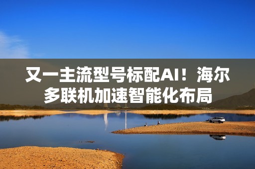 又一主流型号标配AI！海尔多联机加速智能化布局