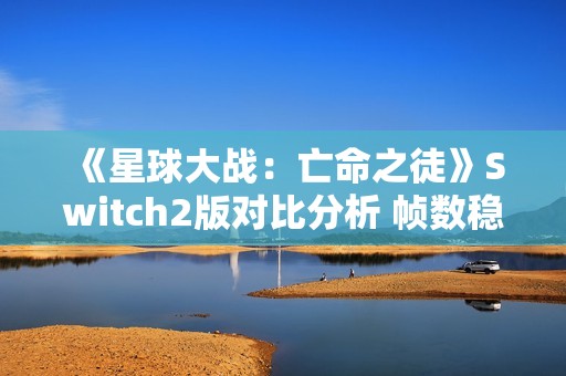 《星球大战：亡命之徒》Switch2版对比分析 帧数稳30帧！