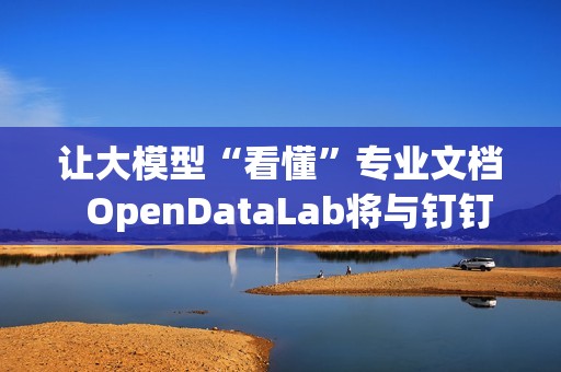 让大模型“看懂”专业文档  OpenDataLab将与钉钉打造企业级解析工具DLU