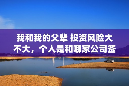 我和我的父辈 投资风险大不大，个人是和哪家公司签订合同？(我和我的父辈电影免费播放完整版观后感)