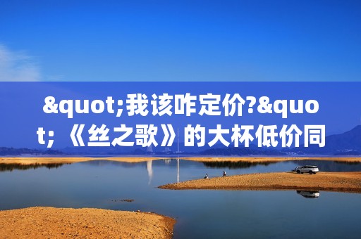 "我该咋定价?" 《丝之歌》的大杯低价同行陷入焦虑