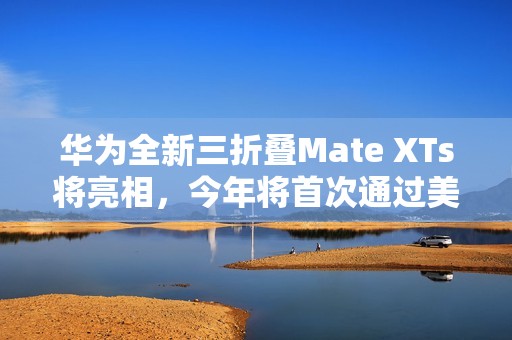 华为全新三折叠Mate XTs将亮相，今年将首次通过美团闪购同步首销