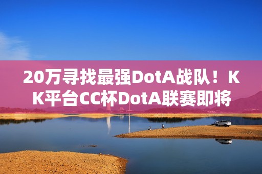 20万寻找最强DotA战队！KK平台CC杯DotA联赛即将开战！​