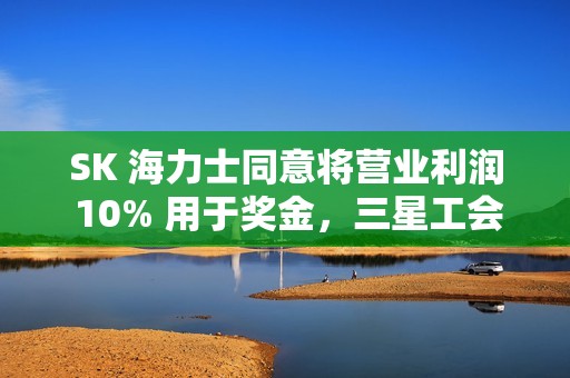 SK 海力士同意将营业利润 10% 用于奖金，三星工会敦促李在镕效仿