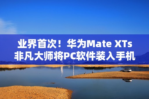 业界首次！华为Mate XTs非凡大师将PC软件装入手机