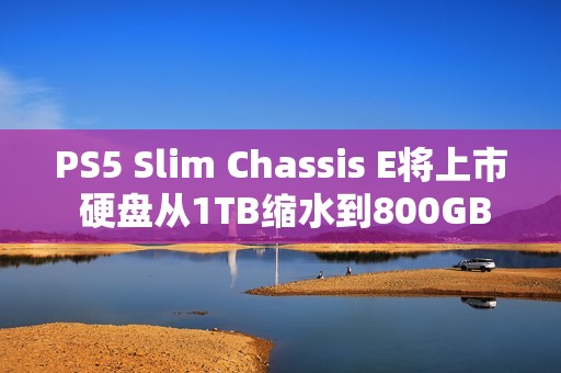 PS5 Slim Chassis E将上市 硬盘从1TB缩水到800GB