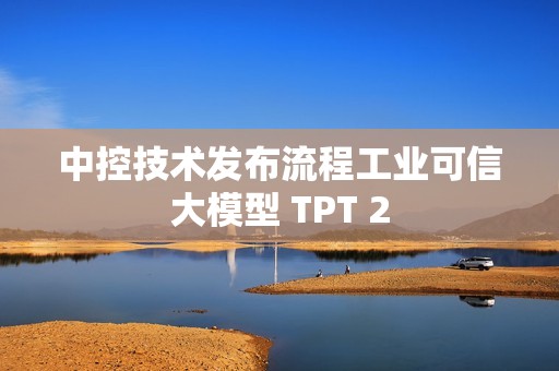 中控技术发布流程工业可信大模型 TPT 2