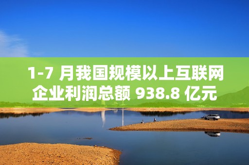 1-7 月我国规模以上互联网企业利润总额 938.8 亿元