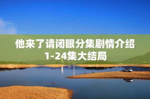 他来了请闭眼分集剧情介绍1-24集大结局