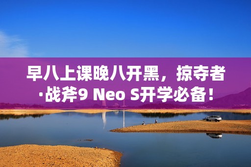 早八上课晚八开黑，掠夺者·战斧9 Neo S开学必备！