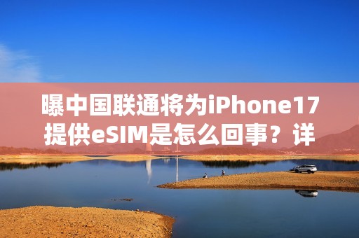 曝中国联通将为iPhone17提供eSIM是怎么回事？详细介绍