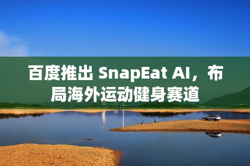 百度推出 SnapEat AI，布局海外运动健身赛道