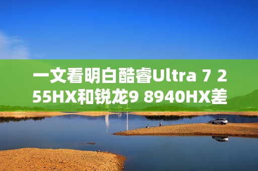 一文看明白酷睿Ultra 7 255HX和锐龙9 8940HX差异