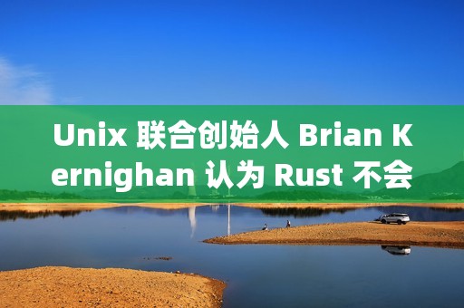 Unix 联合创始人 Brian Kernighan 认为 Rust 不会很快取代 C