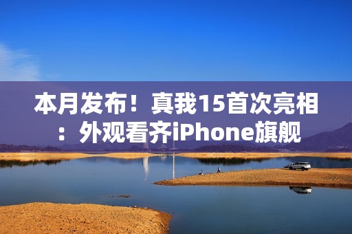 本月发布！真我15首次亮相：外观看齐iPhone旗舰