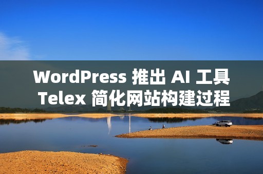WordPress 推出 AI 工具 Telex 简化网站构建过程