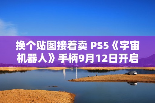 换个贴图接着卖 PS5《宇宙机器人》手柄9月12日开启预售