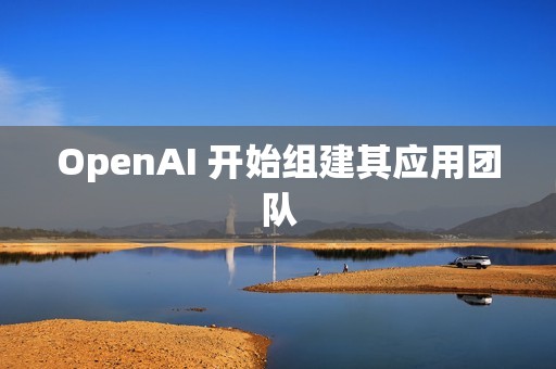 OpenAI 开始组建其应用团队