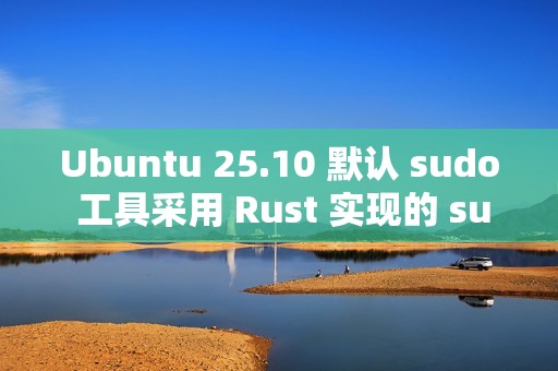 Ubuntu 25.10 默认 sudo 工具采用 Rust 实现的 sudo-rs