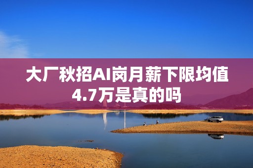 大厂秋招AI岗月薪下限均值4.7万是真的吗