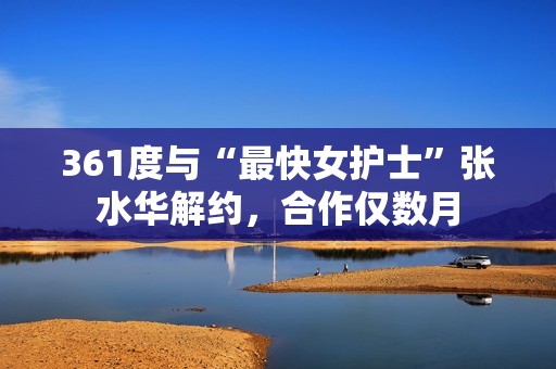 361度与“最快女护士”张水华解约，合作仅数月