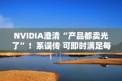 NVIDIA澄清“产品都卖光了”！系误传 可即时满足每个订单