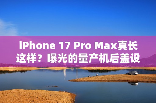 iPhone 17 Pro Max真长这样？曝光的量产机后盖设计前所未见