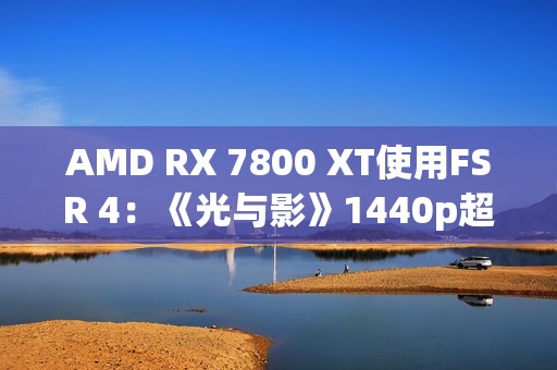 AMD RX 7800 XT使用FSR 4：《光与影》1440p超100帧高于原生