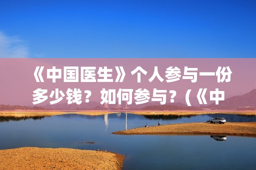 《中国医生》个人参与一份多少钱？如何参与？(《中国医生》口碑)