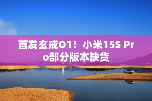 首发玄戒O1！小米15S Pro部分版本缺货