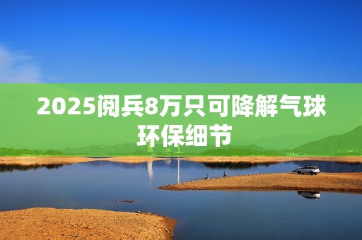 2025阅兵8万只可降解气球 环保细节