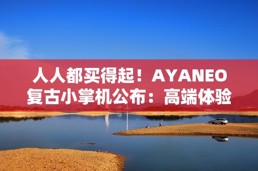 人人都买得起！AYANEO复古小掌机公布：高端体验