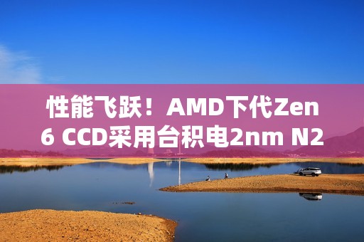 性能飞跃！AMD下代Zen6 CCD采用台积电2nm N2P：IOD为3nm N3P