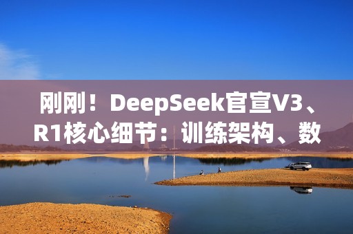 刚刚！DeepSeek官宣V3、R1核心细节：训练架构、数据规模、性能基准全公开