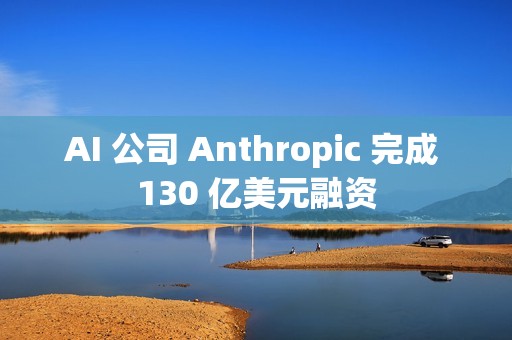 AI 公司 Anthropic 完成 130 亿美元融资