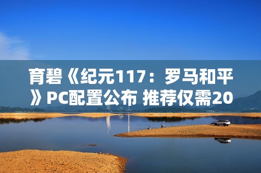 育碧《纪元117：罗马和平》PC配置公布 推荐仅需2070显卡！