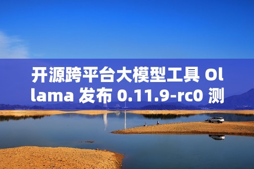 开源跨平台大模型工具 Ollama 发布 0.11.9-rc0 测试版